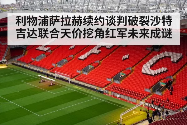 利物浦萨拉赫续约谈判破裂沙特吉达联合天价挖角红军未来成谜