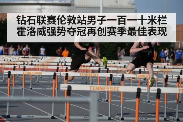钻石联赛伦敦站男子一百一十米栏霍洛威强势夺冠再创赛季最佳表现