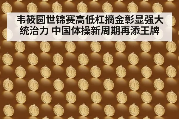 韦筱圆世锦赛高低杠摘金彰显强大统治力 中国体操新周期再添王牌