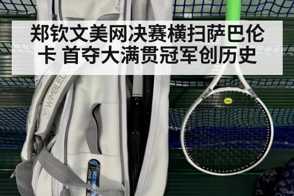 郑钦文美网决赛横扫萨巴伦卡 首夺大满贯冠军创历史