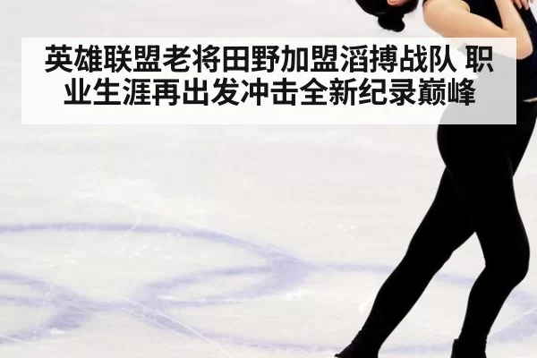 英雄联盟老将田野加盟滔搏战队 职业生涯再出发冲击全新纪录巅峰