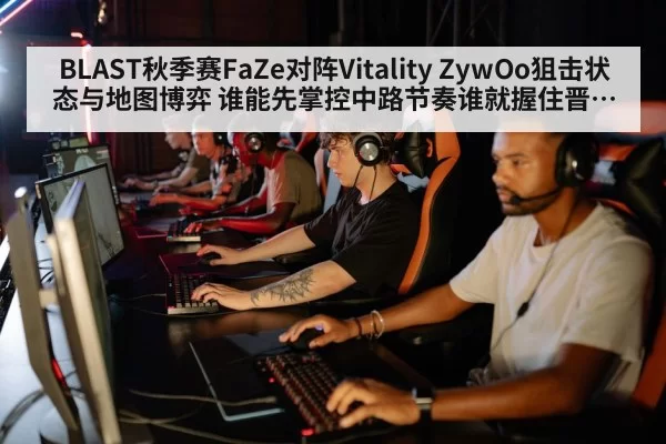 BLAST秋季赛FaZe对阵Vitality ZywOo狙击状态与地图博弈 谁能先掌控中路节奏谁就握住晋级主动权