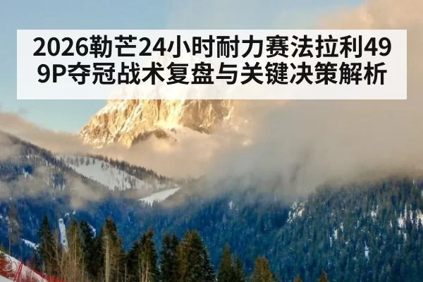 2026勒芒24小时耐力赛法拉利499P夺冠战术复盘与关键决策解析