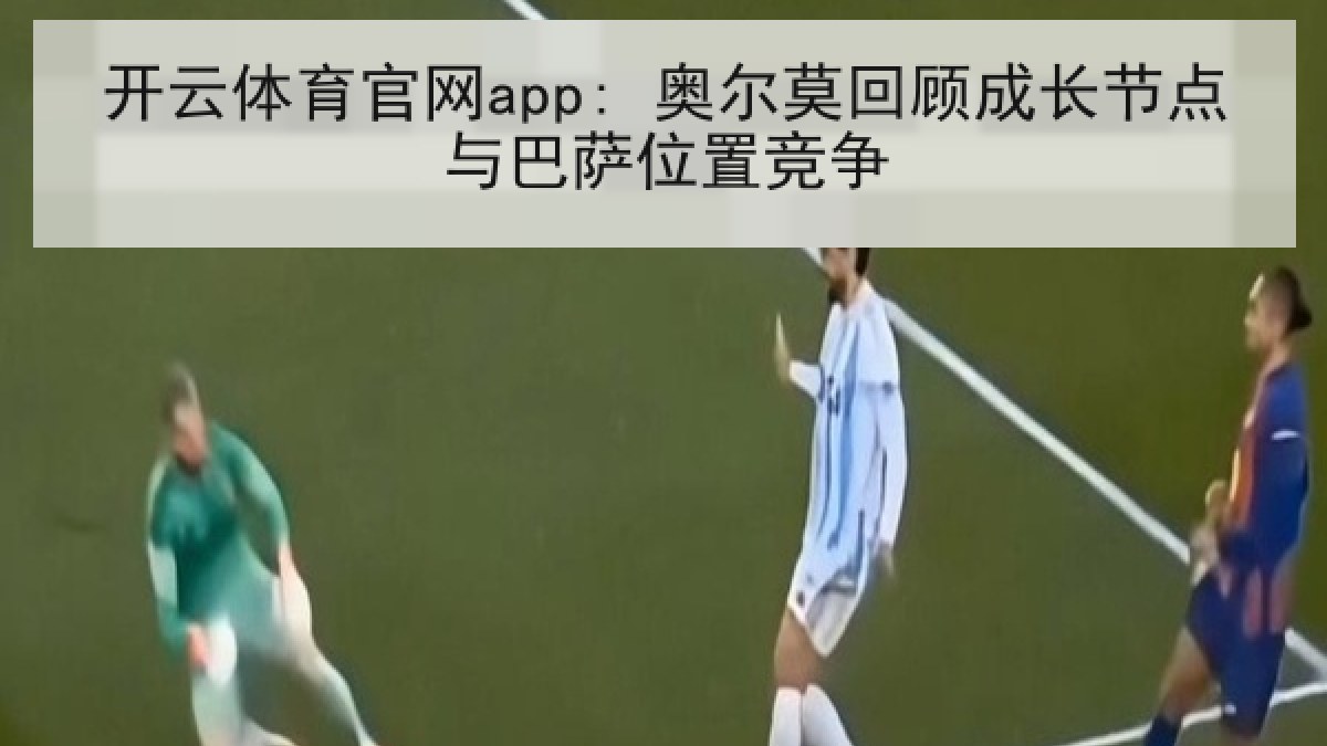 开云体育官网app: 奥尔莫回顾成长节点与巴萨位置竞争 开云体育官网app: 奥尔莫回顾成长节点与巴萨位置竞争